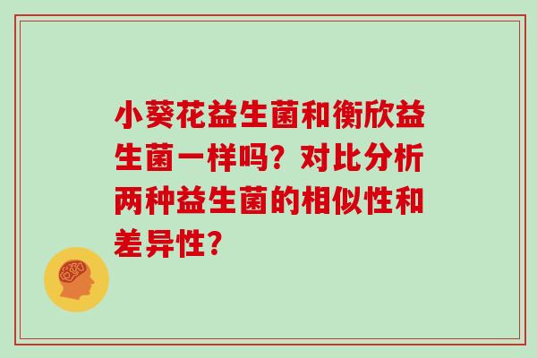 小葵花益生菌和衡欣益生菌一样吗？对比分析两种益生菌的相似性和差异性？