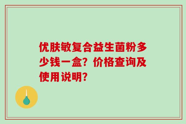 优肤敏复合益生菌粉多少钱一盒?价格查询及使用说明? 优肤敏复合益生菌粉多少钱一盒?价格查询及使用说明?