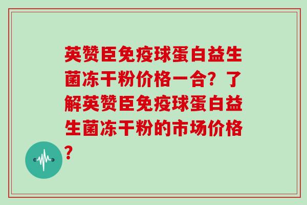 英赞臣球蛋白益生菌冻干粉价格一合？了解英赞臣球蛋白益生菌冻干粉的市场价格？