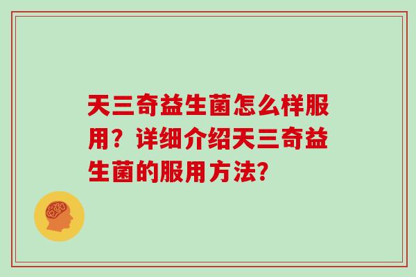 天三奇益生菌怎么样服用？详细介绍天三奇益生菌的服用方法？