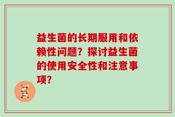 益生菌的长期服用和依赖性问题？探讨益生菌的使用安全性和注意事项？
