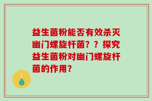 益生菌粉能否有效杀灭幽门螺旋杆菌？？探究益生菌粉对幽门螺旋杆菌的作用？