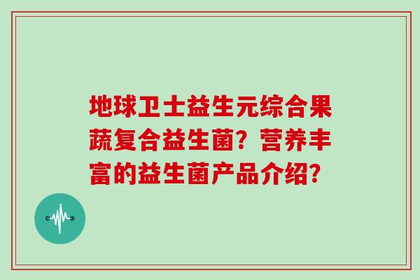 地球卫士益生元综合果蔬复合益生菌？营养丰富的益生菌产品介绍？