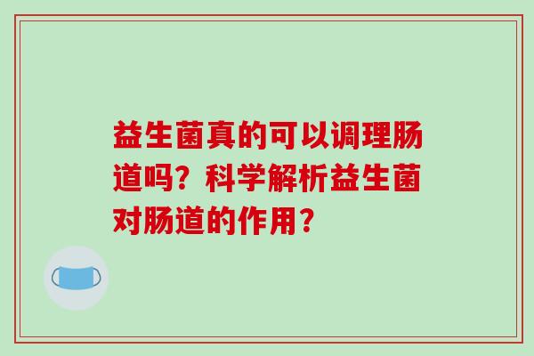 益生菌真的可以调理肠道吗？科学解析益生菌对肠道的作用？
