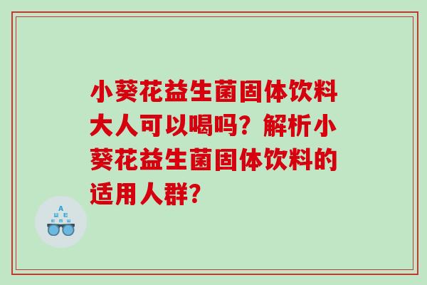 小葵花益生菌固体饮料大人可以喝吗？解析小葵花益生菌固体饮料的适用人群？