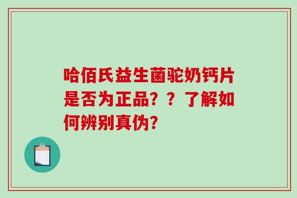 哈佰氏益生菌驼奶钙片是否为正品？？了解如何辨别真伪？