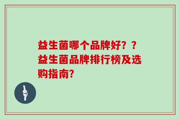 益生菌哪个品牌好??益生菌品牌排行榜及选购指南? 益生菌哪个品牌好??益生菌品牌排行榜及选购指南?