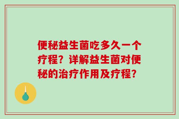 益生菌吃多久一个疗程?详解益生菌对的作用及疗程? 益生菌吃多久一个疗程?详解益生菌对的作用及疗程?