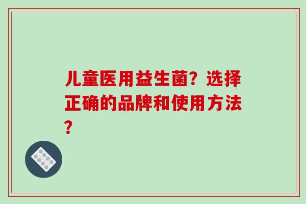 儿童医用益生菌?选择正确的品牌和使用方法? 儿童医用益生菌?选择正确的品牌和使用方法?