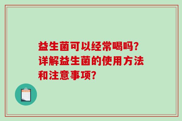 益生菌可以经常喝吗？详解益生菌的使用方法和注意事项？
