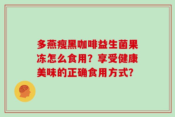 多燕瘦黑咖啡益生菌果冻怎么食用？享受健康美味的正确食用方式？