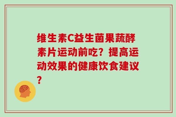 维生素C益生菌果蔬酵素片运动前吃？提高运动效果的健康饮食建议？