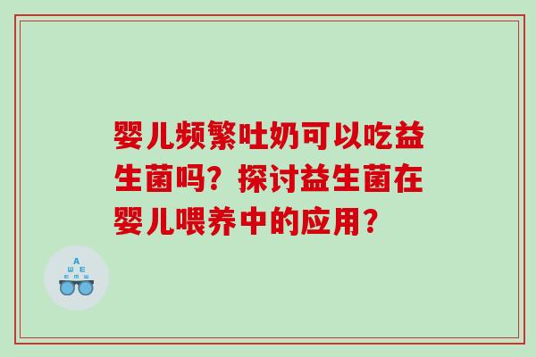 婴儿频繁吐奶可以吃益生菌吗?探讨益生菌在婴儿喂养中的应用? 婴儿频繁吐奶可以吃益生菌吗?探讨益生菌在婴儿喂养中的应用?