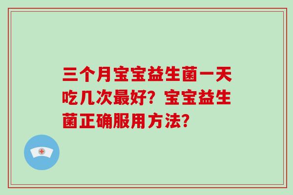 三个月宝宝益生菌一天吃几次最好？宝宝益生菌正确服用方法？