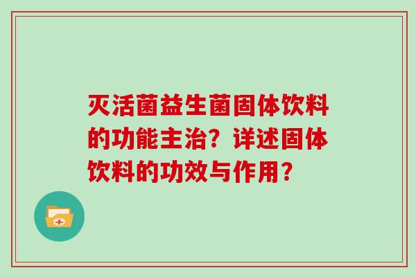 灭活菌益生菌固体饮料的功能主?详述固体饮料的功效与作用? 灭活菌益生菌固体饮料的功能主?详述固体饮料的功效与作用?