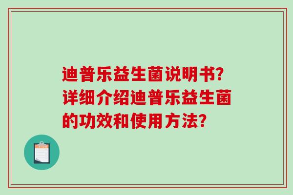 迪普乐益生菌说明书?详细介绍迪普乐益生菌的功效和使用方法? 迪普乐益生菌说明书?详细介绍迪普乐益生菌的功效和使用方法?