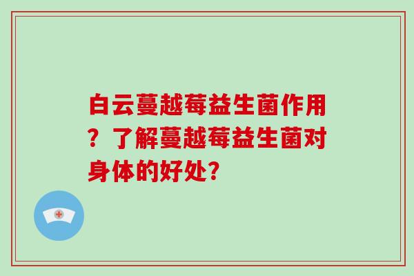 白云蔓越莓益生菌作用?了解蔓越莓益生菌对身体的好处? 白云蔓越莓益生菌作用?了解蔓越莓益生菌对身体的好处?