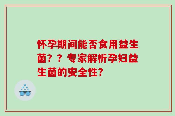 怀孕期间能否食用益生菌？？专家解析孕妇益生菌的安全性？
