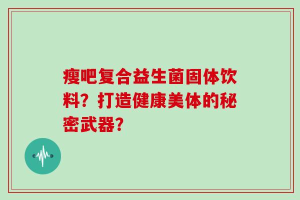 瘦吧复合益生菌固体饮料？打造健康美体的秘密武器？