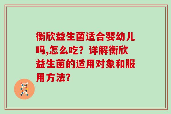 衡欣益生菌适合婴幼儿吗,怎么吃？详解衡欣益生菌的适用对象和服用方法？