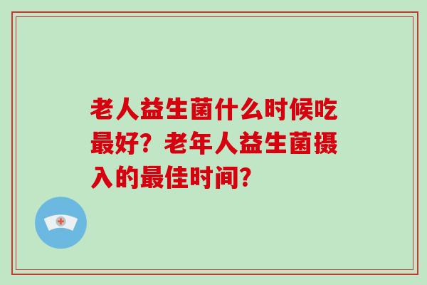 老人益生菌什么时候吃最好？老年人益生菌摄入的最佳时间？