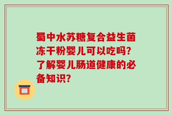 蜀中水苏糖复合益生菌冻干粉婴儿可以吃吗？了解婴儿肠道健康的必备知识？