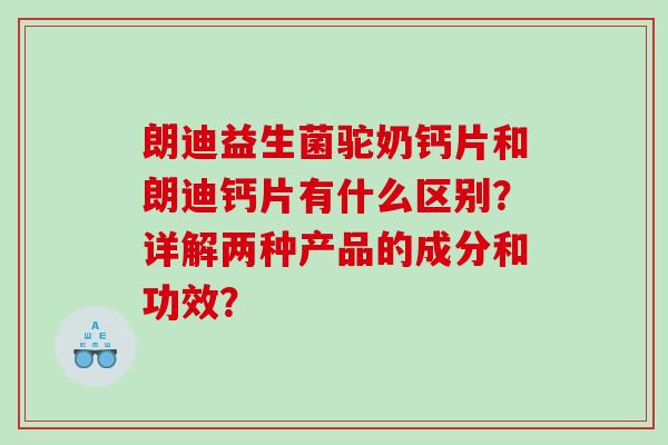 朗迪益生菌驼奶钙片和朗迪钙片有什么区别？详解两种产品的成分和功效？