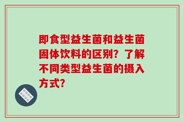 即食型益生菌和益生菌固体饮料的区别？了解不同类型益生菌的摄入方式？