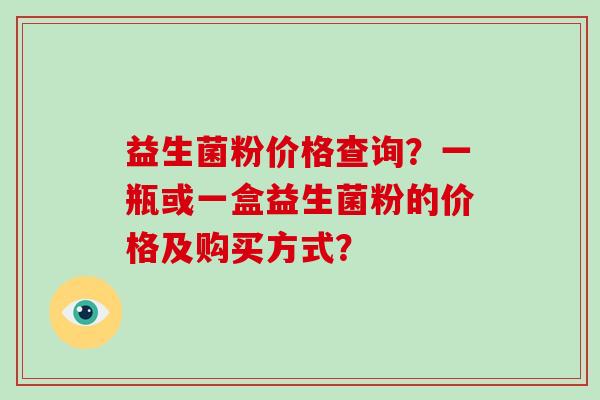益生菌粉价格查询？一瓶或一盒益生菌粉的价格及购买方式？