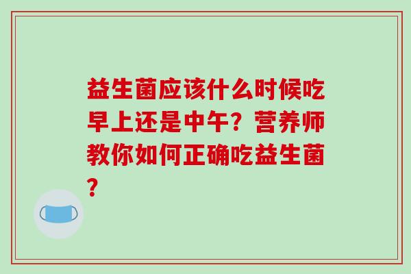 益生菌应该什么时候吃早上还是中午？营养师教你如何正确吃益生菌？