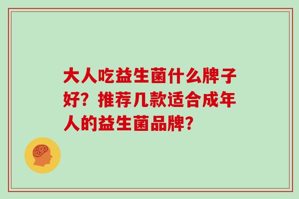 大人吃益生菌什么牌子好?推荐几款适合成年人的益生菌品牌? 大人吃益生菌什么牌子好?推荐几款适合成年人的益生菌品牌?