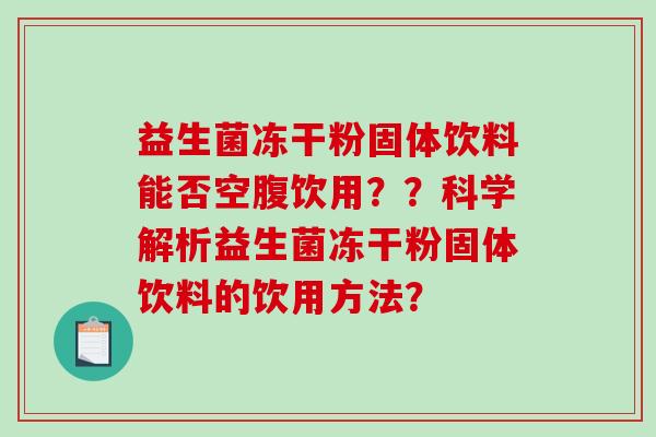 益生菌冻干粉固体饮料能否空腹饮用？？科学解析益生菌冻干粉固体饮料的饮用方法？