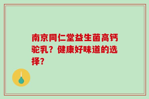南京同仁堂益生菌高钙驼乳?健康好味道的选择? 南京同仁堂益生菌高钙驼乳?健康好味道的选择?