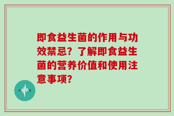 即食益生菌的作用与功效禁忌？了解即食益生菌的营养价值和使用注意事项？