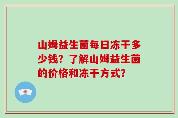 山姆益生菌每日冻干多少钱?了解山姆益生菌的价格和冻干方式? 山姆益生菌每日冻干多少钱?了解山姆益生菌的价格和冻干方式?