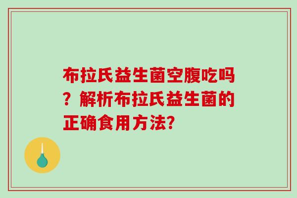 布拉氏益生菌空腹吃吗?解析布拉氏益生菌的正确食用方法? 布拉氏益生菌空腹吃吗?解析布拉氏益生菌的正确食用方法?