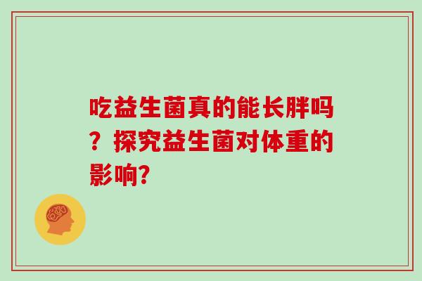 吃益生菌真的能长胖吗？探究益生菌对体重的影响？
