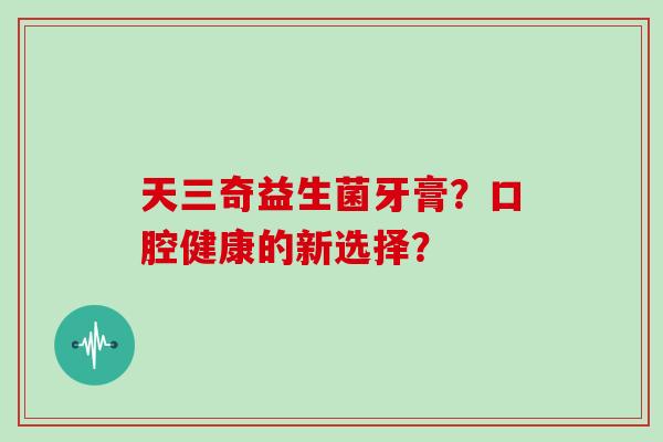 天三奇益生菌牙膏？口腔健康的新选择？