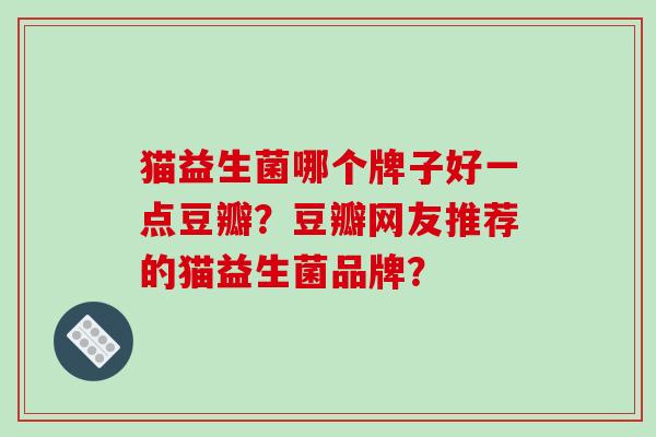 猫益生菌哪个牌子好一点豆瓣？豆瓣网友推荐的猫益生菌品牌？