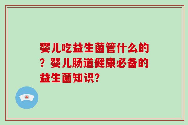 婴儿吃益生菌管什么的？婴儿肠道健康必备的益生菌知识？