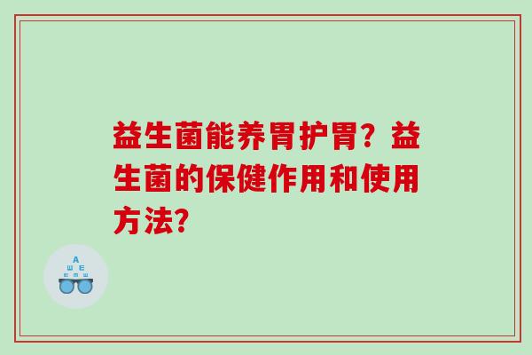益生菌能养胃护胃?益生菌的保健作用和使用方法? 益生菌能养胃护胃?益生菌的保健作用和使用方法?