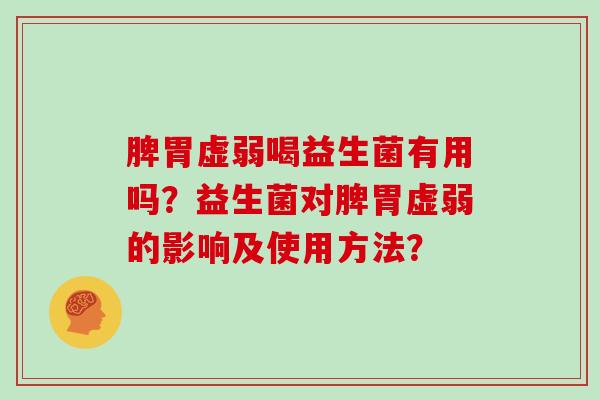 脾胃虚弱喝益生菌有用吗?益生菌对脾胃虚弱的影响及使用方法? 脾胃虚弱喝益生菌有用吗?益生菌对脾胃虚弱的影响及使用方法?