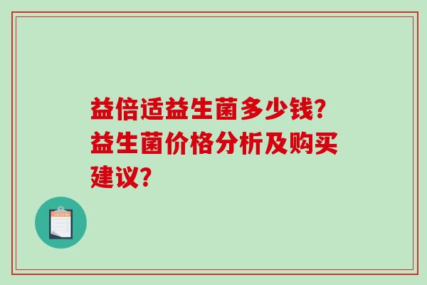 益倍适益生菌多少钱？益生菌价格分析及购买建议？