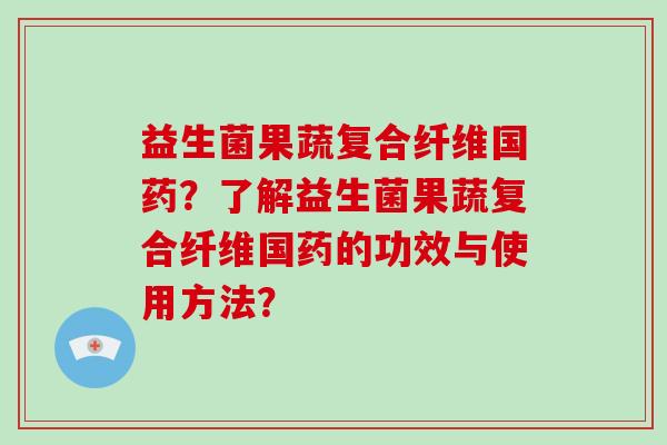 益生菌果蔬复合纤维国药?了解益生菌果蔬复合纤维国药的功效与使用方法? 益生菌果蔬复合纤维国药?了解益生菌果蔬复合纤维国药的功效与使用方法?