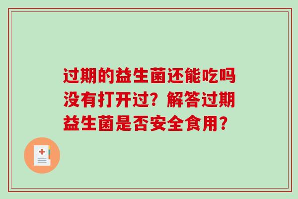 过期的益生菌还能吃吗没有打开过？解答过期益生菌是否安全食用？