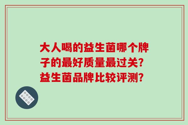 大人喝的益生菌哪个牌子的最好质量最过关？益生菌品牌比较评测？