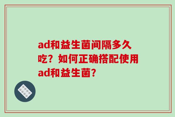 ad和益生菌间隔多久吃？如何正确搭配使用ad和益生菌？