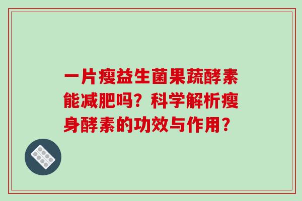 一片瘦益生菌果蔬酵素能吗？科学解析瘦身酵素的功效与作用？