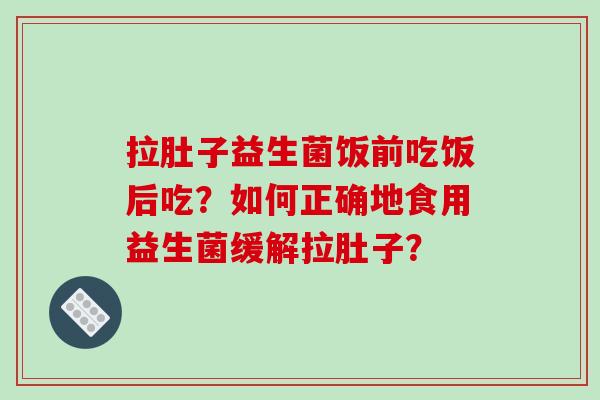 拉肚子益生菌饭前吃饭后吃？如何正确地食用益生菌缓解拉肚子？