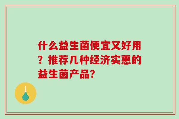 什么益生菌便宜又好用？推荐几种经济实惠的益生菌产品？